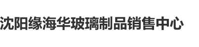 免费的黄色操逼网沾沈阳缘海华玻璃制品销售中心